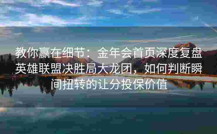 教你赢在细节：金年会首页深度复盘英雄联盟决胜局大龙团，如何判断瞬间扭转的让分投保价值