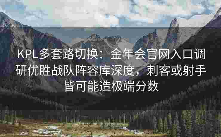 KPL多套路切换：金年会官网入口调研优胜战队阵容库深度，刺客或射手皆可能造极端分数