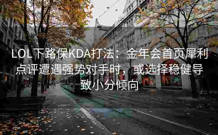 LOL下路保KDA打法：金年会首页犀利点评遭遇强势对手时，或选择稳健导致小分倾向