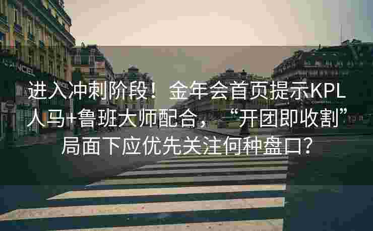 进入冲刺阶段！金年会首页提示KPL人马+鲁班大师配合，“开团即收割”局面下应优先关注何种盘口？