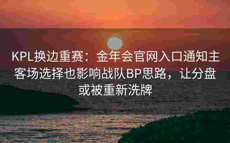 KPL换边重赛：金年会官网入口通知主客场选择也影响战队BP思路，让分盘或被重新洗牌