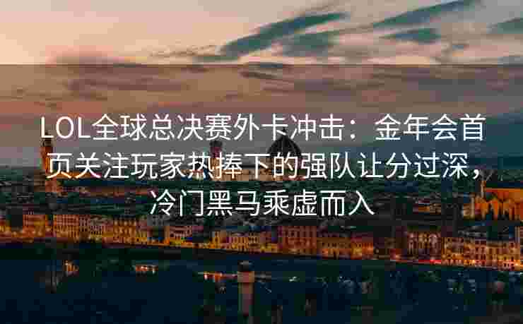 LOL全球总决赛外卡冲击：金年会首页关注玩家热捧下的强队让分过深，冷门黑马乘虚而入