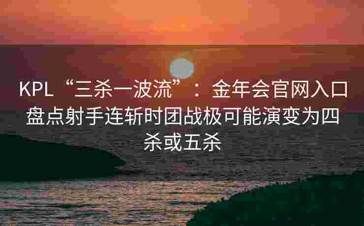 KPL“三杀一波流”：金年会官网入口盘点射手连斩时团战极可能演变为四杀或五杀