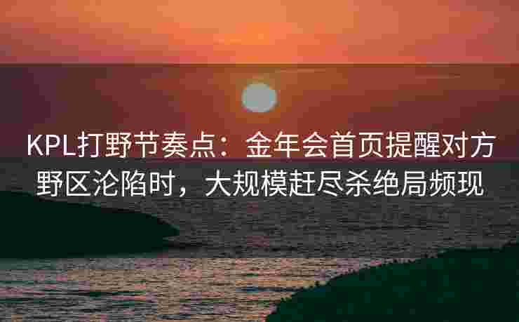 KPL打野节奏点：金年会首页提醒对方野区沦陷时，大规模赶尽杀绝局频现