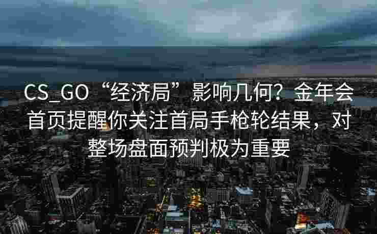CS_GO“经济局”影响几何？金年会首页提醒你关注首局手枪轮结果，对整场盘面预判极为重要