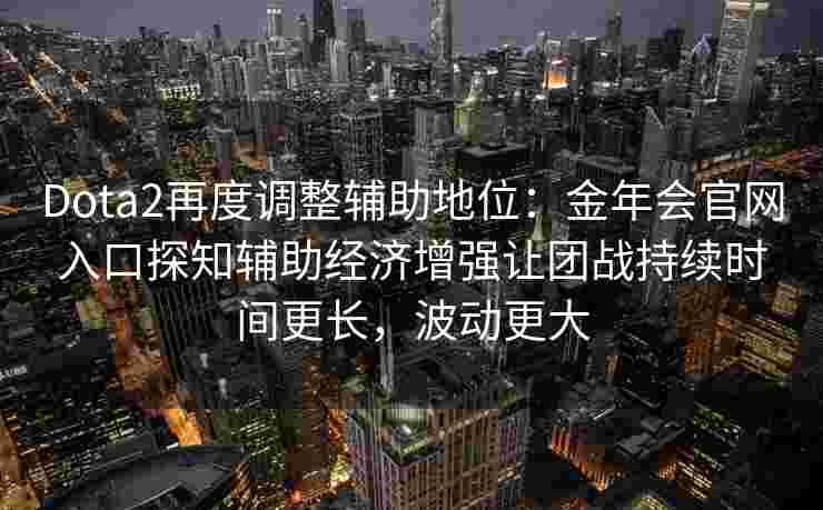 Dota2再度调整辅助地位：金年会官网入口探知辅助经济增强让团战持续时间更长，波动更大