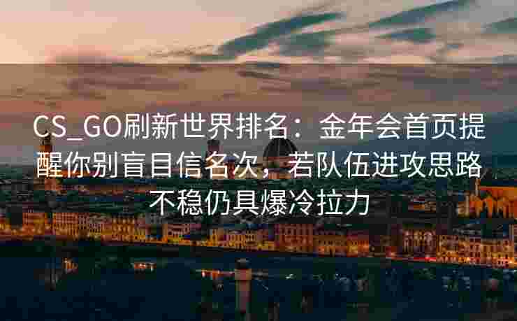 CS_GO刷新世界排名：金年会首页提醒你别盲目信名次，若队伍进攻思路不稳仍具爆冷拉力