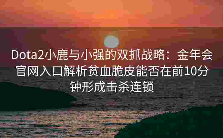 Dota2小鹿与小强的双抓战略：金年会官网入口解析贫血脆皮能否在前10分钟形成击杀连锁