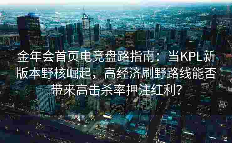 金年会首页电竞盘路指南：当KPL新版本野核崛起，高经济刷野路线能否带来高击杀率押注红利？