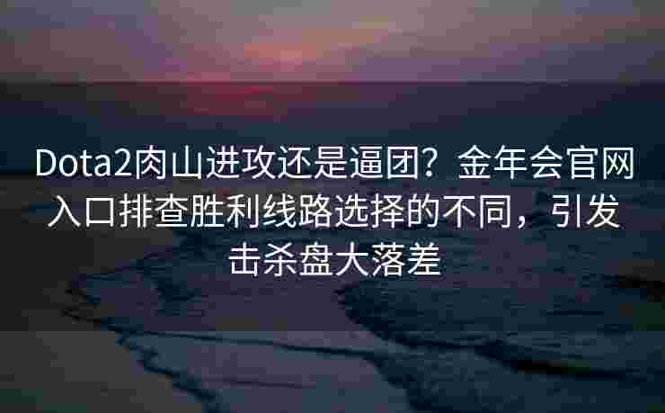 Dota2肉山进攻还是逼团？金年会官网入口排查胜利线路选择的不同，引发击杀盘大落差
