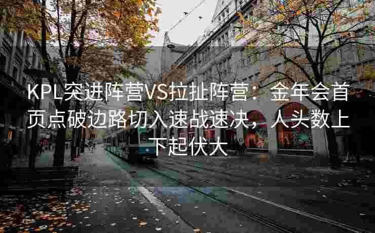 KPL突进阵营VS拉扯阵营：金年会首页点破边路切入速战速决，人头数上下起伏大