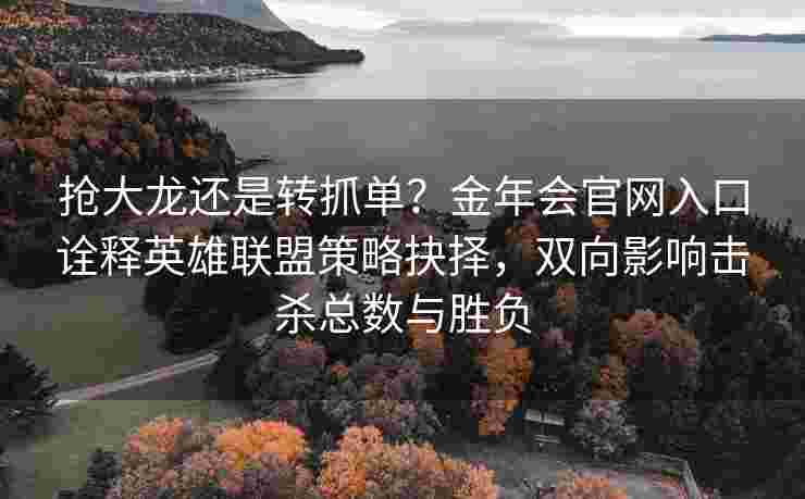 抢大龙还是转抓单？金年会官网入口诠释英雄联盟策略抉择，双向影响击杀总数与胜负