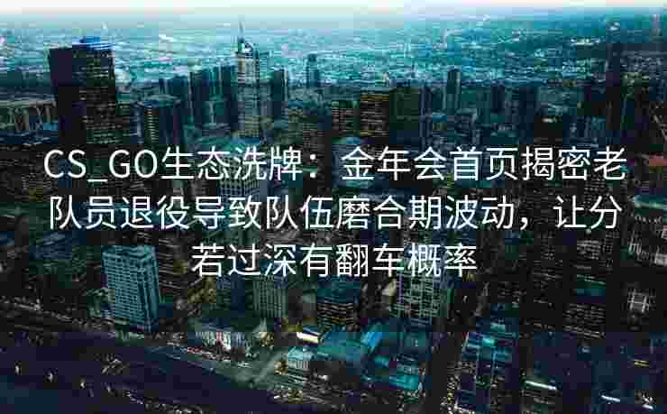 CS_GO生态洗牌：金年会首页揭密老队员退役导致队伍磨合期波动，让分若过深有翻车概率