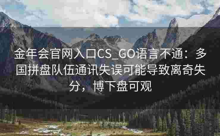 金年会官网入口CS_GO语言不通：多国拼盘队伍通讯失误可能导致离奇失分，博下盘可观