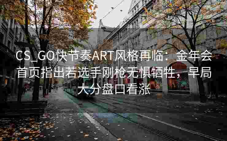 CS_GO快节奏ART风格再临：金年会首页指出若选手刚枪无惧牺牲，早局大分盘口看涨