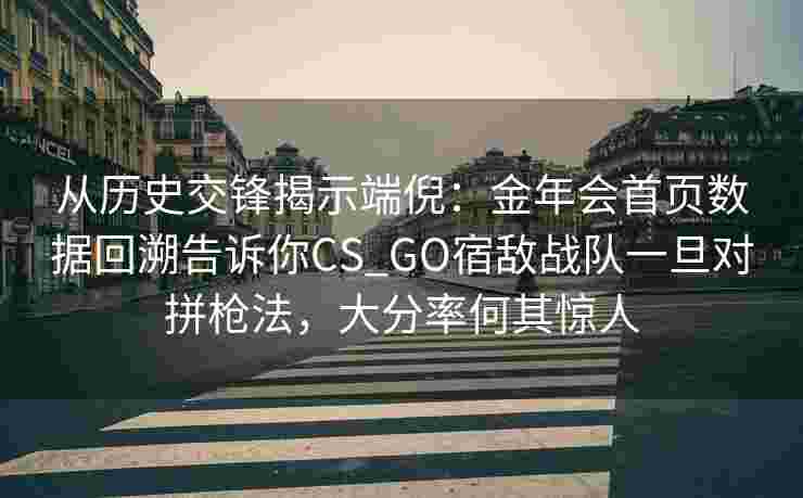 从历史交锋揭示端倪：金年会首页数据回溯告诉你CS_GO宿敌战队一旦对拼枪法，大分率何其惊人