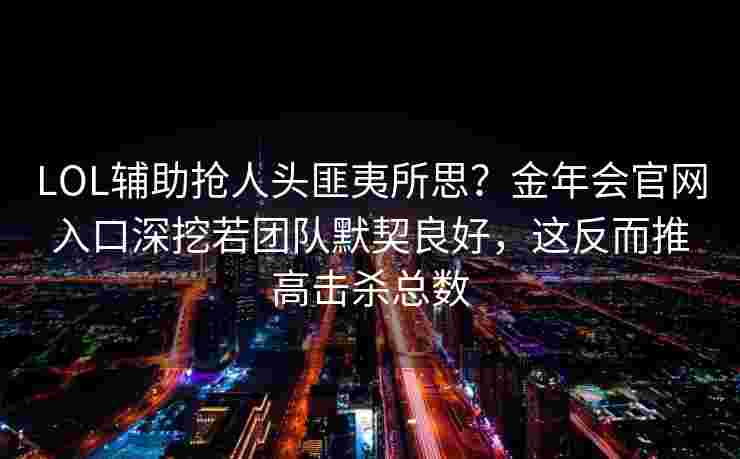 LOL辅助抢人头匪夷所思？金年会官网入口深挖若团队默契良好，这反而推高击杀总数