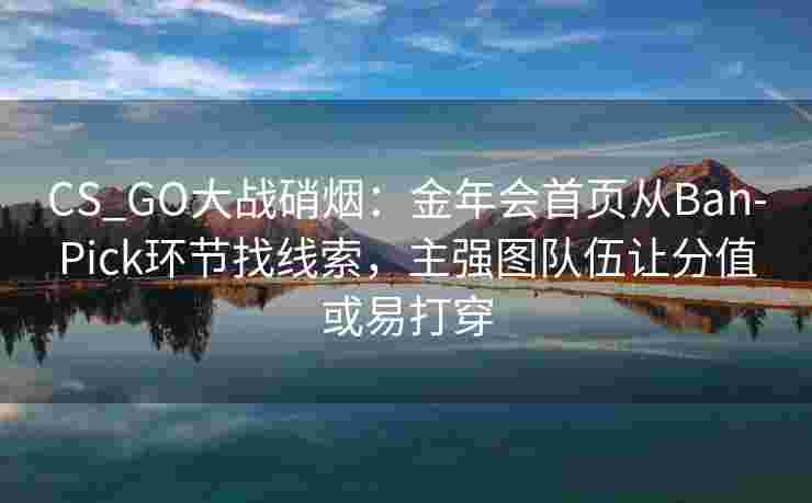 CS_GO大战硝烟：金年会首页从Ban-Pick环节找线索，主强图队伍让分值或易打穿