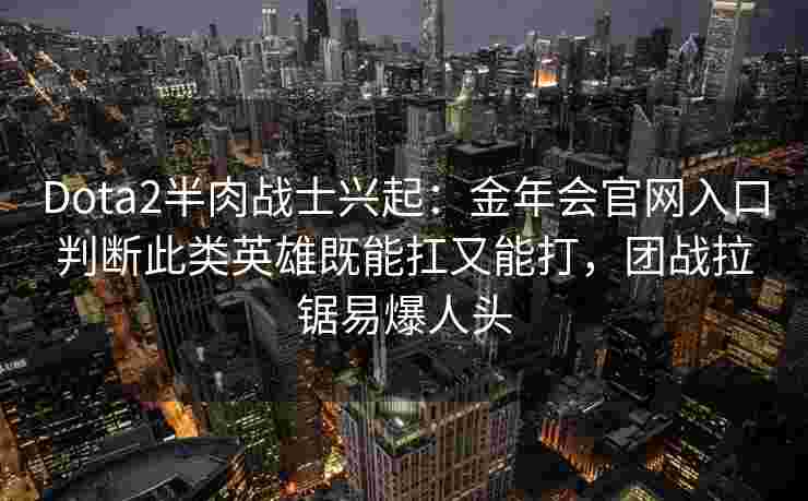 Dota2半肉战士兴起：金年会官网入口判断此类英雄既能扛又能打，团战拉锯易爆人头