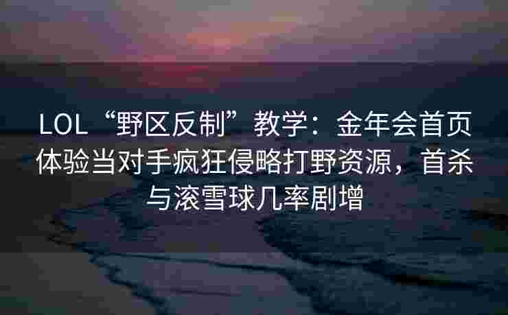 LOL“野区反制”教学：金年会首页体验当对手疯狂侵略打野资源，首杀与滚雪球几率剧增