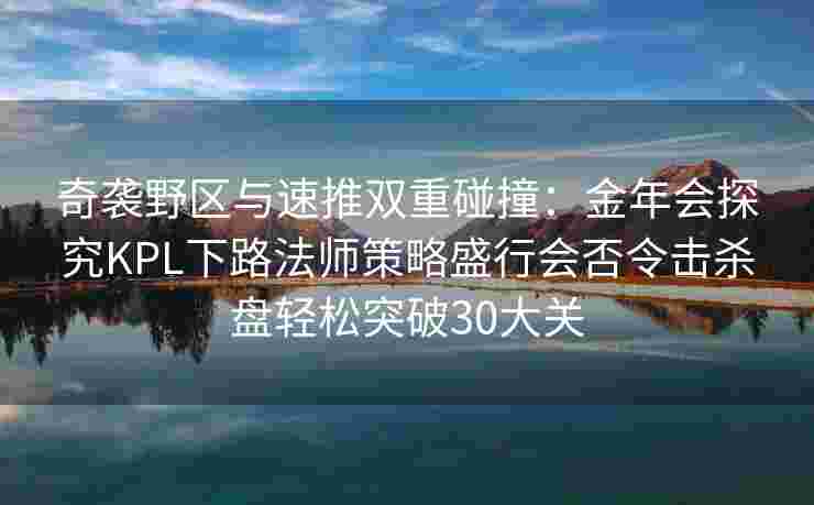 奇袭野区与速推双重碰撞：金年会探究KPL下路法师策略盛行会否令击杀盘轻松突破30大关