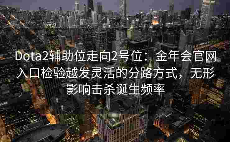 Dota2辅助位走向2号位：金年会官网入口检验越发灵活的分路方式，无形影响击杀诞生频率