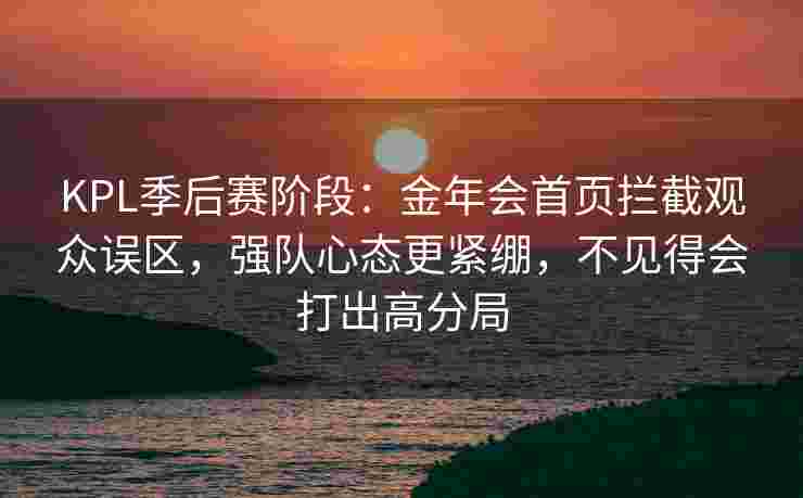 KPL季后赛阶段：金年会首页拦截观众误区，强队心态更紧绷，不见得会打出高分局