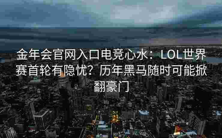 金年会官网入口电竞心水：LOL世界赛首轮有隐忧？历年黑马随时可能掀翻豪门