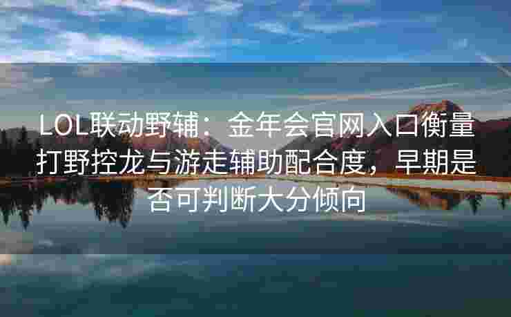 LOL联动野辅：金年会官网入口衡量打野控龙与游走辅助配合度，早期是否可判断大分倾向