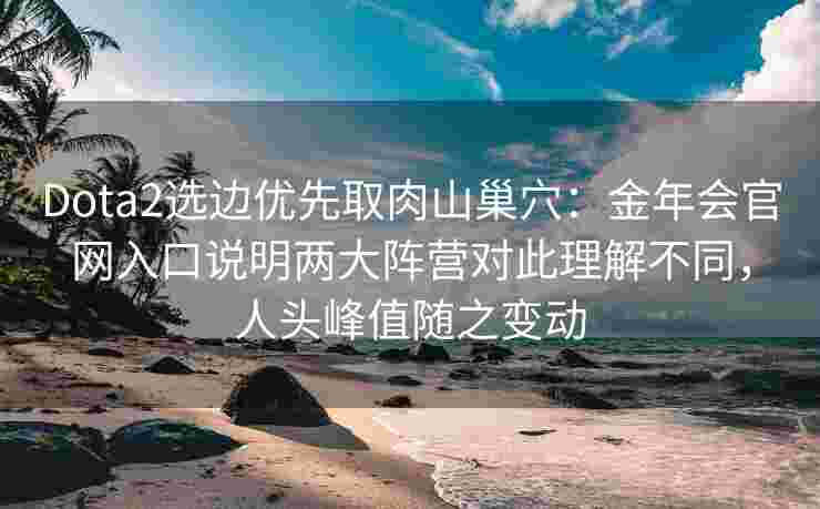 Dota2选边优先取肉山巢穴：金年会官网入口说明两大阵营对此理解不同，人头峰值随之变动