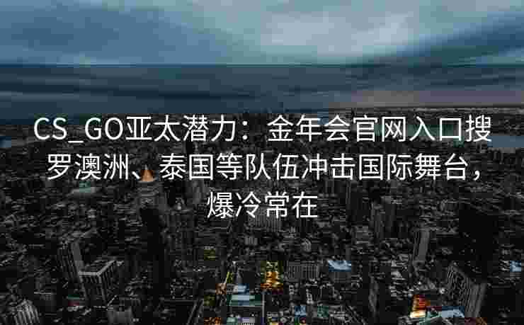 CS_GO亚太潜力：金年会官网入口搜罗澳洲、泰国等队伍冲击国际舞台，爆冷常在