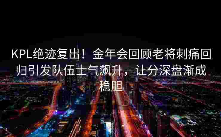 KPL绝迹复出！金年会回顾老将刺痛回归引发队伍士气飙升，让分深盘渐成稳胆