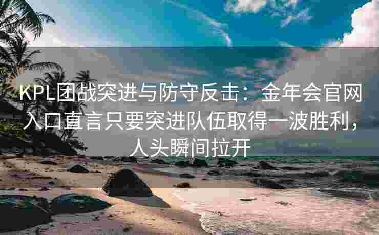 KPL团战突进与防守反击：金年会官网入口直言只要突进队伍取得一波胜利，人头瞬间拉开