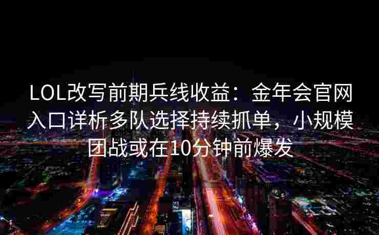 LOL改写前期兵线收益：金年会官网入口详析多队选择持续抓单，小规模团战或在10分钟前爆发