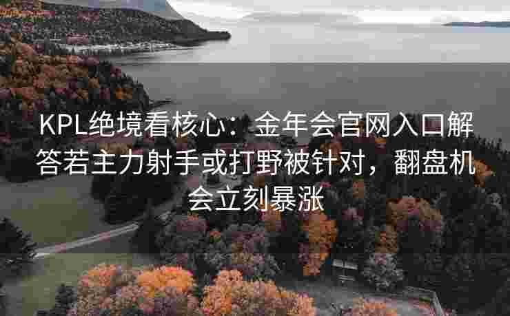 KPL绝境看核心：金年会官网入口解答若主力射手或打野被针对，翻盘机会立刻暴涨