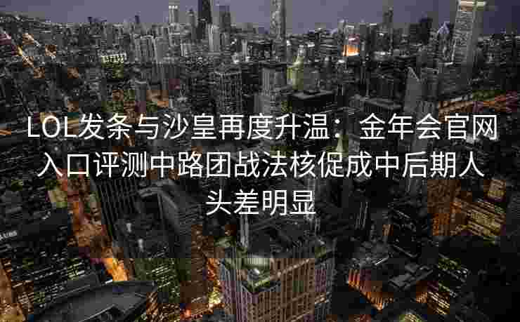LOL发条与沙皇再度升温：金年会官网入口评测中路团战法核促成中后期人头差明显