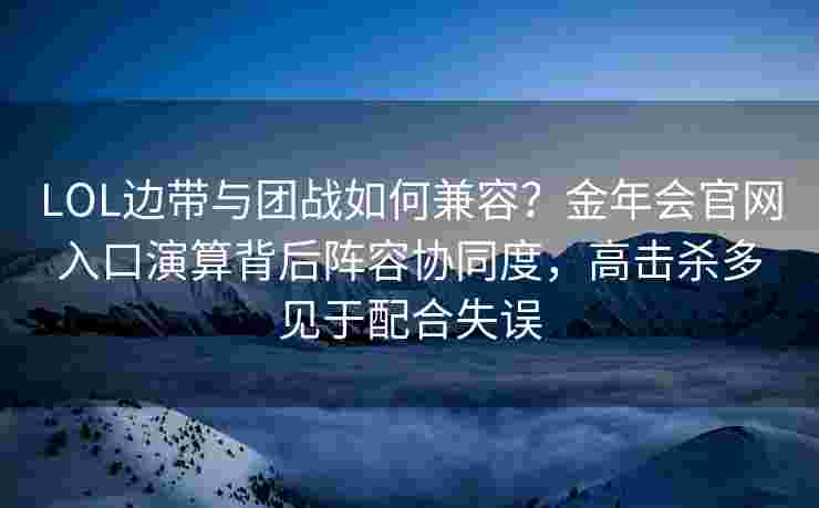 LOL边带与团战如何兼容？金年会官网入口演算背后阵容协同度，高击杀多见于配合失误