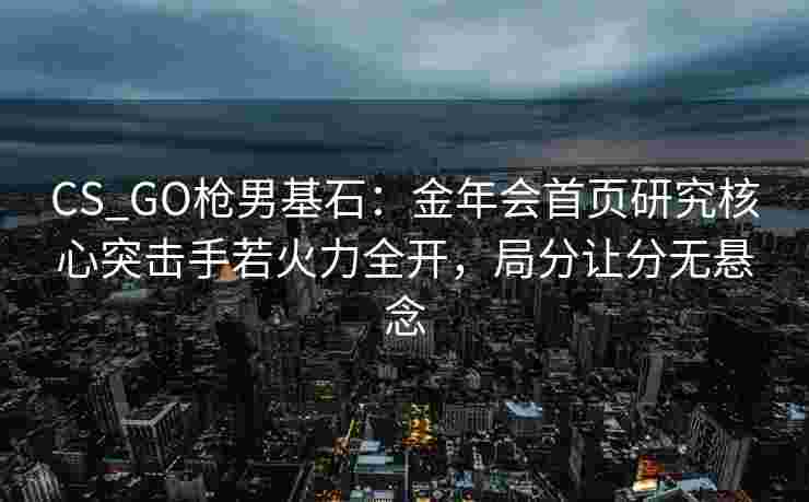 CS_GO枪男基石：金年会首页研究核心突击手若火力全开，局分让分无悬念