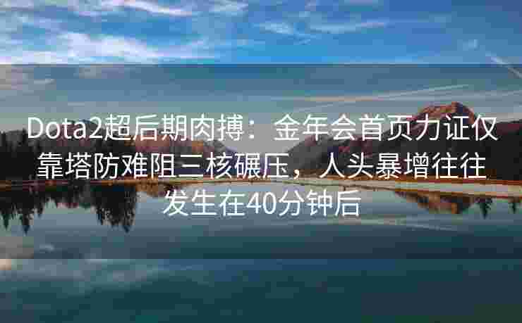 Dota2超后期肉搏：金年会首页力证仅靠塔防难阻三核碾压，人头暴增往往发生在40分钟后