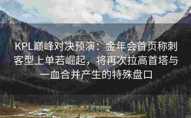 KPL巅峰对决预演：金年会首页称刺客型上单若崛起，将再次拉高首塔与一血合并产生的特殊盘口