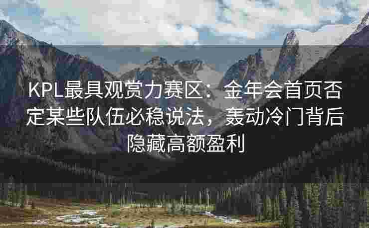 KPL最具观赏力赛区：金年会首页否定某些队伍必稳说法，轰动冷门背后隐藏高额盈利
