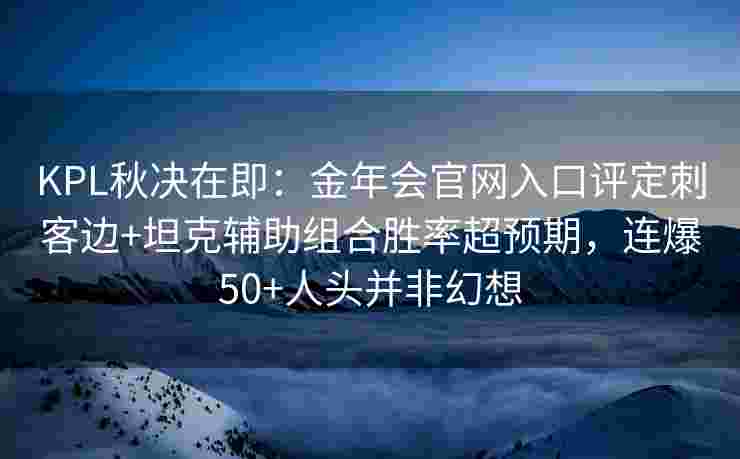 KPL秋决在即：金年会官网入口评定刺客边+坦克辅助组合胜率超预期，连爆50+人头并非幻想