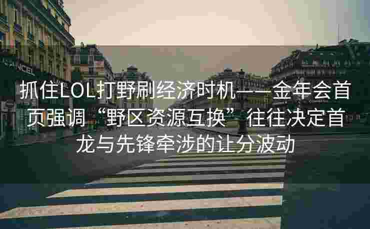 抓住LOL打野刷经济时机——金年会首页强调“野区资源互换”往往决定首龙与先锋牵涉的让分波动
