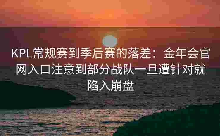 KPL常规赛到季后赛的落差：金年会官网入口注意到部分战队一旦遭针对就陷入崩盘