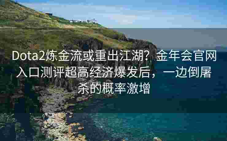 Dota2炼金流或重出江湖？金年会官网入口测评超高经济爆发后，一边倒屠杀的概率激增