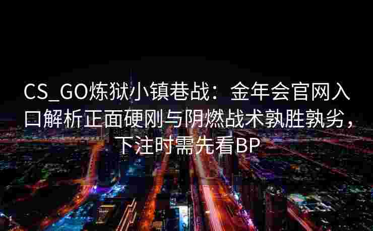 CS_GO炼狱小镇巷战：金年会官网入口解析正面硬刚与阴燃战术孰胜孰劣，下注时需先看BP
