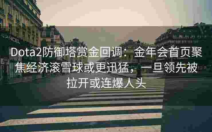 Dota2防御塔赏金回调：金年会首页聚焦经济滚雪球或更迅猛，一旦领先被拉开或连爆人头