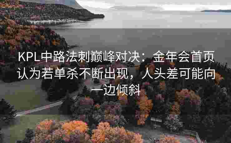 KPL中路法刺巅峰对决：金年会首页认为若单杀不断出现，人头差可能向一边倾斜