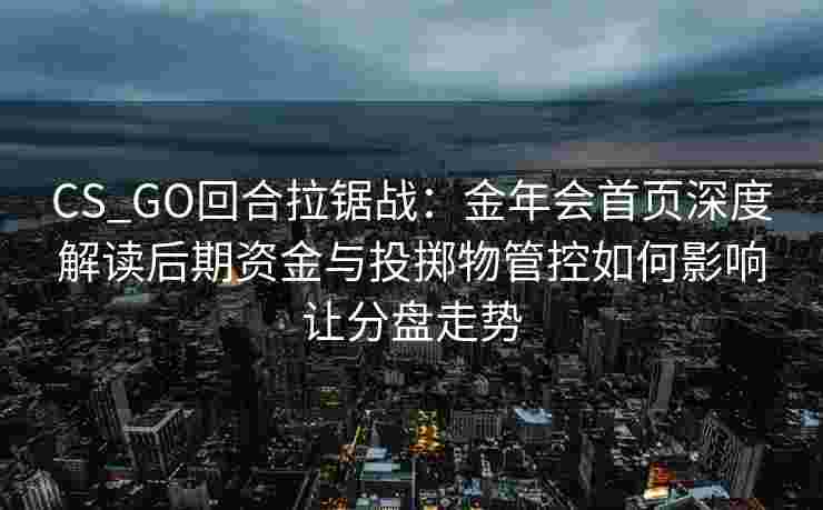 CS_GO回合拉锯战：金年会首页深度解读后期资金与投掷物管控如何影响让分盘走势