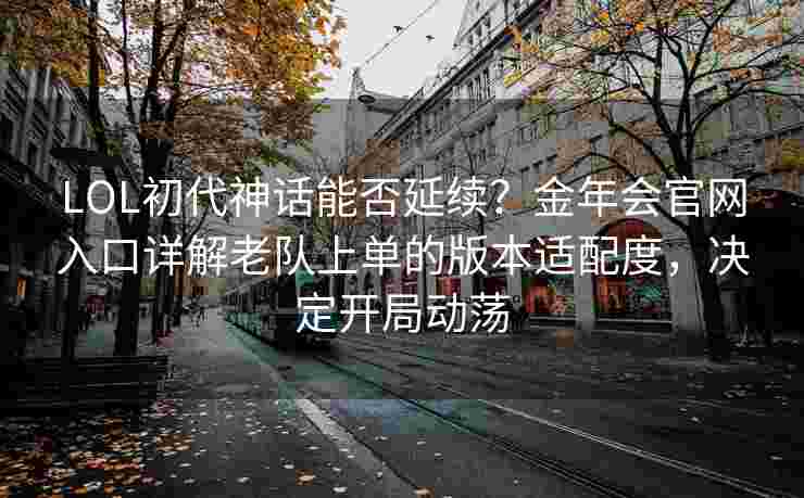 LOL初代神话能否延续？金年会官网入口详解老队上单的版本适配度，决定开局动荡